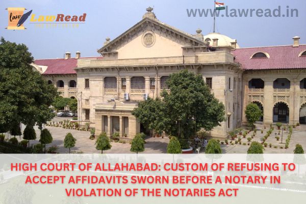 High Court of Allahabad: Custom of Refusing to Accept Affidavits Sworn Before a Notary in Violation of the Notaries Act