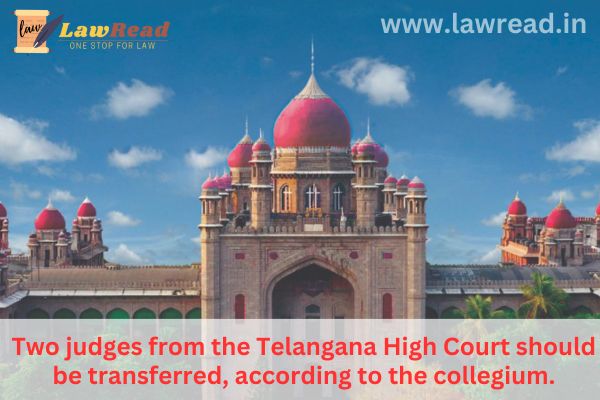 Two judges from the Telangana High Court should be transferred, according to the collegium.
