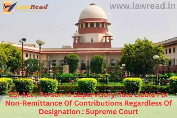 ESI Act | Person In Supervisory Role Liable For Non-Remittance Of Contributions Regardless Of Designation : Supreme Court