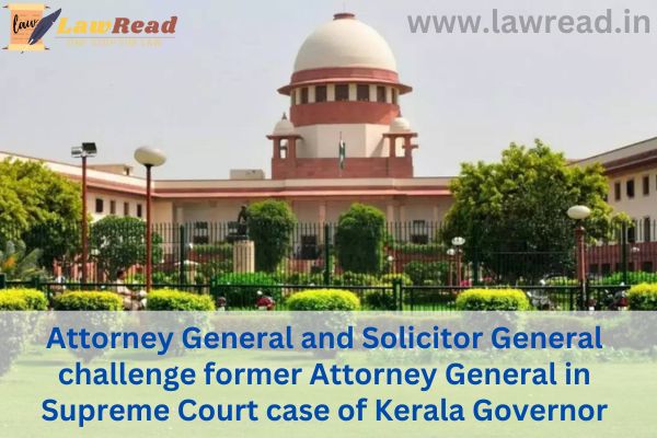 Attorney General and Solicitor General challenge former Attorney General in Supreme Court case of Kerala Governor