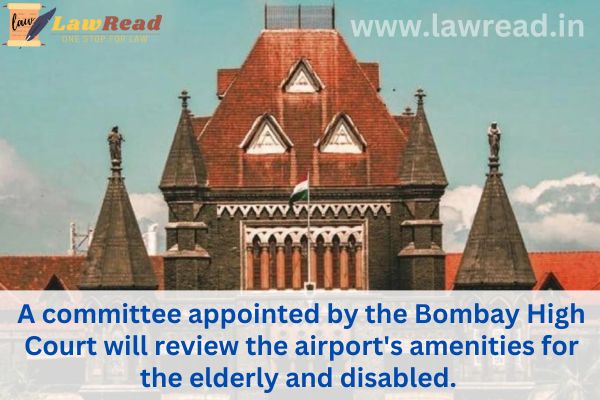A committee appointed by the Bombay High Court will review the airport's amenities for the elderly and disabled.