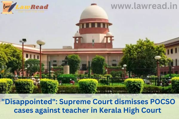 "Disappointed": Supreme Court dismisses POCSO cases against teacher in Kerala High Court