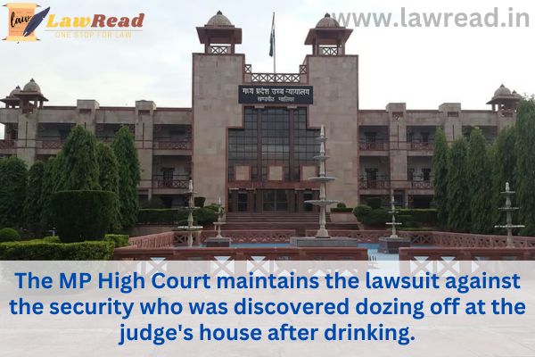 The MP High Court maintains the lawsuit against the security who was discovered dozing off at the judge's house after drinking.