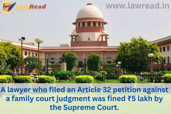 A lawyer who filed an Article 32 petition against a family court judgment was fined ₹5 lakh by the Supreme Court.`