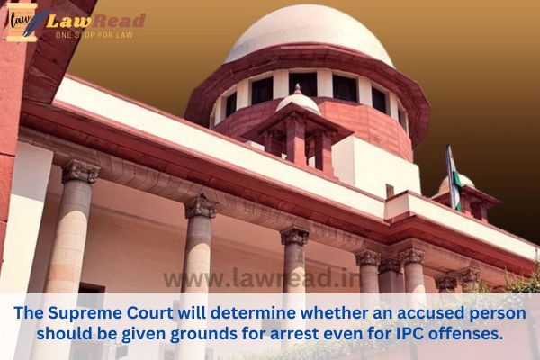 The Supreme Court will determine whether an accused person should be given grounds for arrest even for IPC offenses.