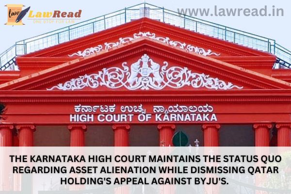 The Karnataka High Court maintains the status quo regarding asset alienation while dismissing Qatar Holding's appeal against Byju's.