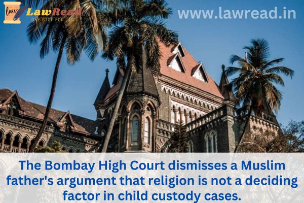 The Bombay High Court dismisses a Muslim father's argument that religion is not a deciding factor in child custody cases.