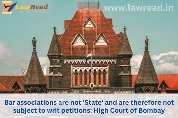 Bar associations are not 'State' and are therefore not subject to writ petitions: High Court of Bombay