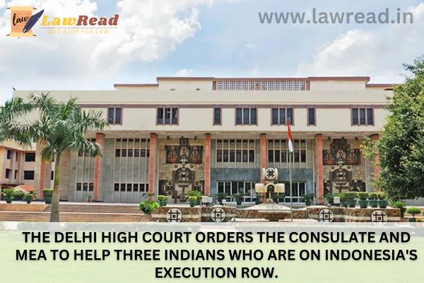 The Delhi High Court orders the Consulate and MEA to help three Indians who are on Indonesia's execution row.