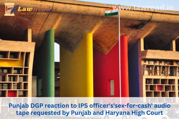 Punjab DGP reaction to IPS officer's'sex-for-cash' audio tape requested by Punjab and Haryana High Court