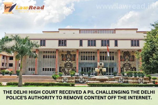 The Delhi High Court received a PIL challenging the Delhi Police's authority to remove content off the internet.