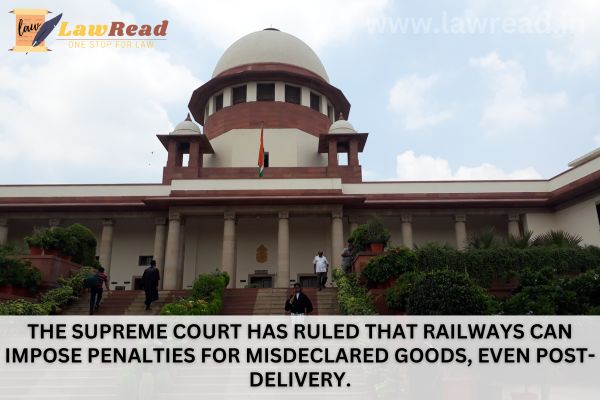 The Supreme Court has ruled that railways can impose penalties for misdeclared goods, even post-delivery.