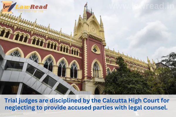 Trial judges are disciplined by the Calcutta High Court for neglecting to provide accused parties with legal counsel.