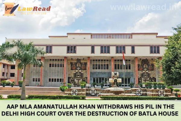 AAP MLA Amanatullah Khan withdraws his PIL in the Delhi High Court over the destruction of Batla House