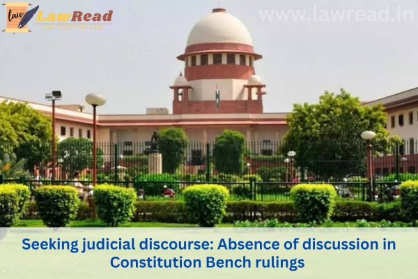 Seeking judicial discourse: Absence of discussion in Constitution Bench rulings