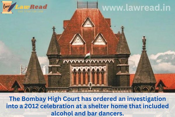 The Bombay High Court has ordered an investigation into a 2012 celebration at a shelter home that included alcohol and bar dancers.