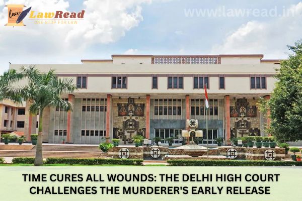 Time cures all wounds: The Delhi High Court challenges the murderer's early release