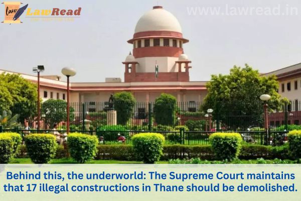 Behind this, the underworld: The Supreme Court maintains that 17 illegal constructions in Thane should be demolished.