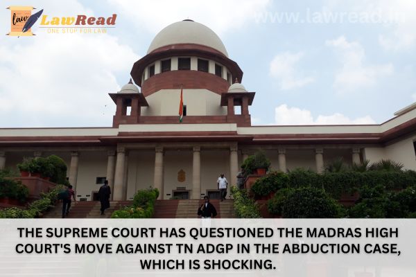 The Supreme Court has questioned the Madras High Court's move against TN ADGP in the abduction case, which is shocking.