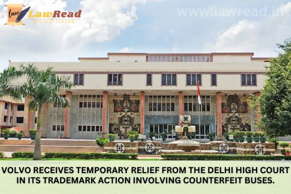 Volvo receives temporary relief from the Delhi High Court in its trademark action involving counterfeit buses.