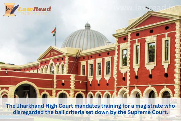 The Jharkhand High Court mandates training for a magistrate who disregarded the bail criteria set down by the Supreme Court.