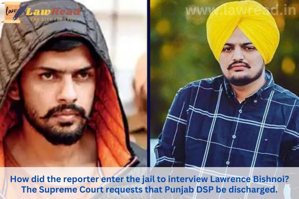 How did the reporter enter the jail to interview Lawrence Bishnoi? The Supreme Court requests that Punjab DSP be discharged.