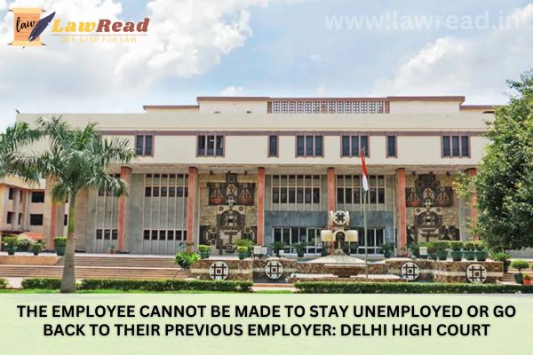 The employee cannot be made to stay unemployed or go back to their previous employer: Delhi High Court
