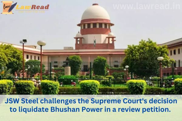 JSW Steel challenges the Supreme Court's decision to liquidate Bhushan Power in a review petition.