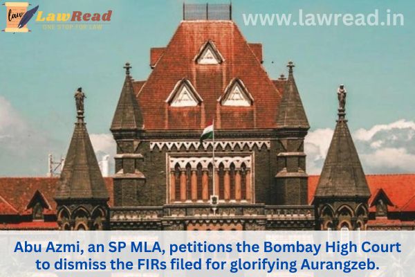 Abu Azmi, an SP MLA, petitions the Bombay High Court to dismiss the FIRs filed for glorifying Aurangzeb.