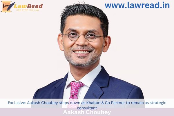 Exclusive: Aakash Choubey steps down as Khaitan & Co Partner to remain as strategic consultant