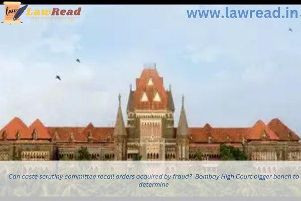 Can caste scrutiny committee recall orders acquired by fraud?  Bombay High Court bigger bench to determine