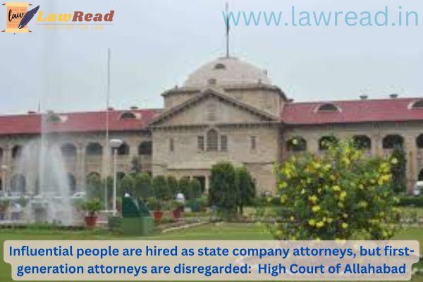 Influential people are hired as state company attorneys, but first-generation attorneys are disregarded:  High Court of Allahabad