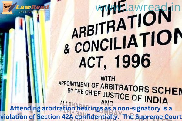 Attending arbitration hearings as a non-signatory is a violation of Section 42A confidentially.  The Supreme Court