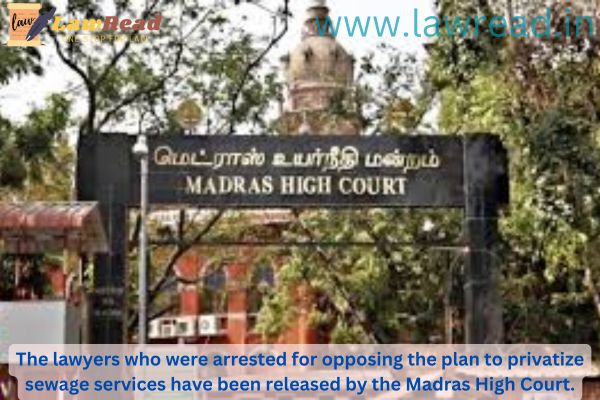The lawyers who were arrested for opposing the plan to privatize sewage services have been released by the Madras High Court.