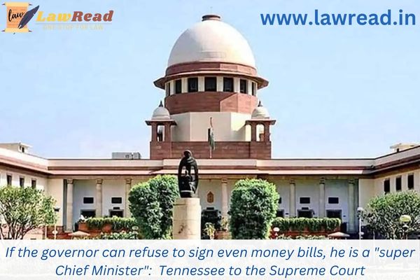 If the governor can refuse to sign even money bills, he is a "super Chief Minister":  Tennessee to the Supreme Court