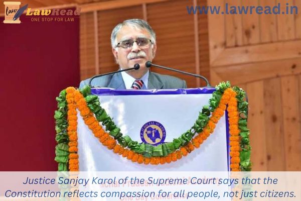 Justice Sanjay Karol of the Supreme Court says that the Constitution reflects compassion for all people, not just citizens.