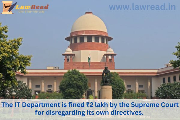 The IT Department is fined ₹2 lakh by the Supreme Court for disregarding its own directives.