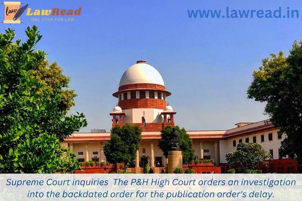 Supreme Court inquiries  The P&H High Court orders an investigation into the backdated order for the publication order's delay.