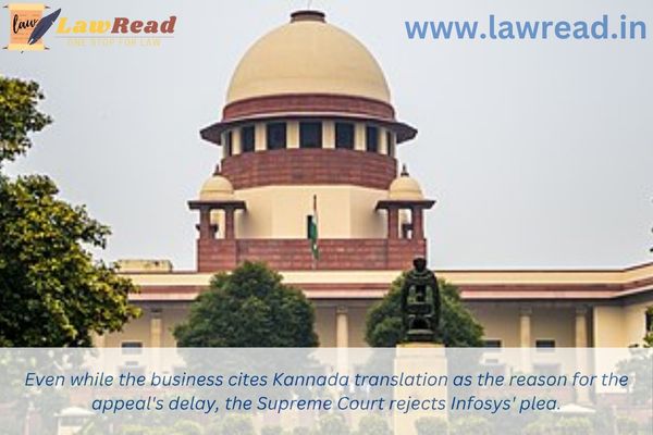 Even while the business cites Kannada translation as the reason for the appeal's delay, the Supreme Court rejects Infosys' plea.