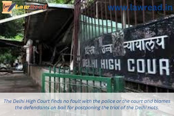 The Delhi High Court finds no fault with the police or the court and blames the defendants on bail for postponing the trial of the Delhi riots.