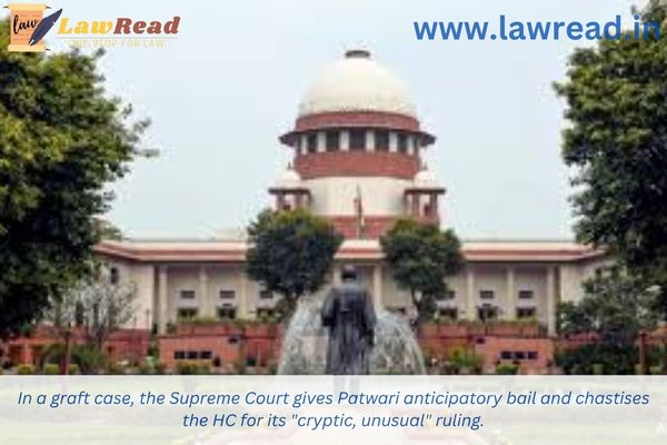 In a graft case, the Supreme Court gives Patwari anticipatory bail and chastises the HC for its "cryptic, unusual" ruling.