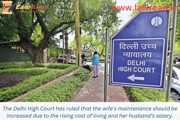The Delhi High Court has ruled that the wife's maintenance should be increased due to the rising cost of living and her husband's salary.