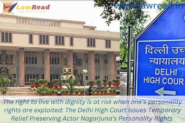 The right to live with dignity is at risk when one's personality rights are exploited: The Delhi High Court Issues Temporary Relief Preserving Actor Nagarjuna's Personality Rights