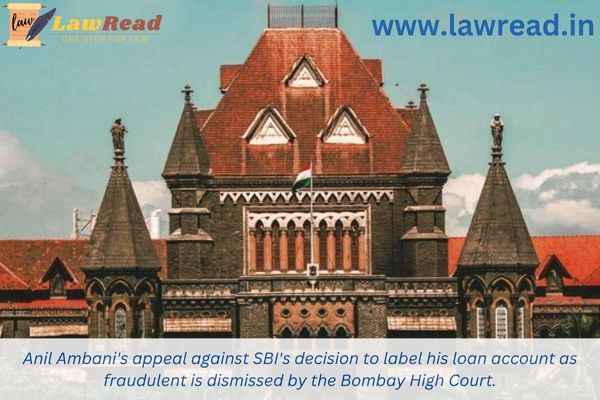 Anil Ambani's appeal against SBI's decision to label his loan account as fraudulent is dismissed by the Bombay High Court.