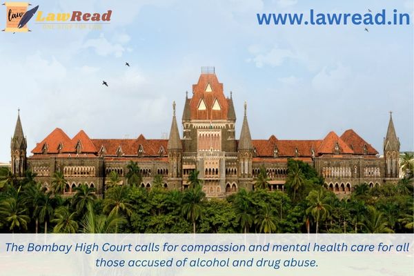 The Bombay High Court calls for compassion and mental health care for all those accused of alcohol and drug abuse.