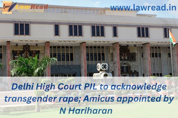 Delhi High Court PIL to acknowledge transgender rape; Amicus appointed by N Hariharan
