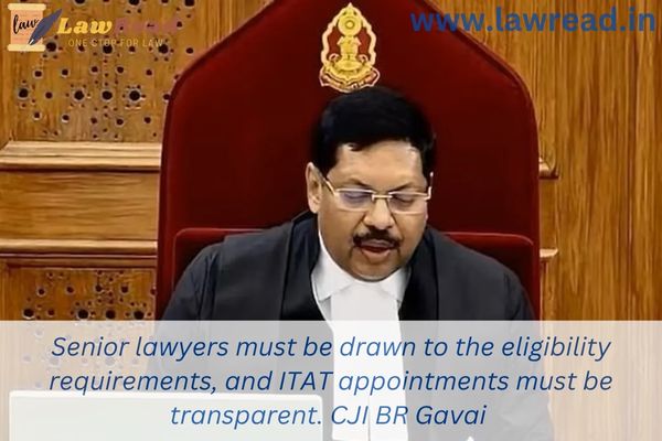 Senior lawyers must be drawn to the eligibility requirements, and ITAT appointments must be transparent. CJI BR Gavai