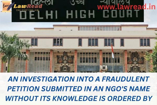 An investigation into a fraudulent petition submitted in an NGO's name without its knowledge is ordered by the Delhi High Court.