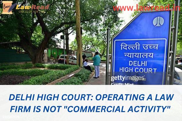 Delhi High Court: Operating a law firm is not "commercial activity"