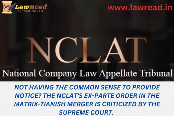 Not having the common sense to provide notice? The NCLAT's ex-parte order in the Matrix-Tianish merger is criticized by the Supreme Court.